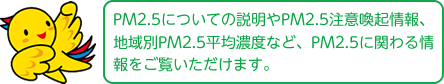 PM2.5についての説明やPM2.5注意喚起情報、地域別PM2.5平均濃度など、PM2.5に関わる情報をご覧いただけます。